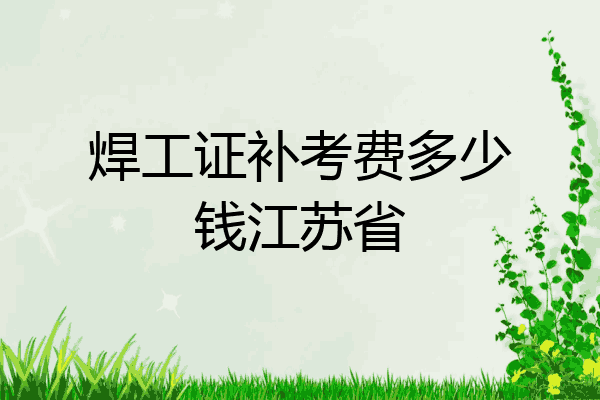 焊工证补考费多少钱江苏省