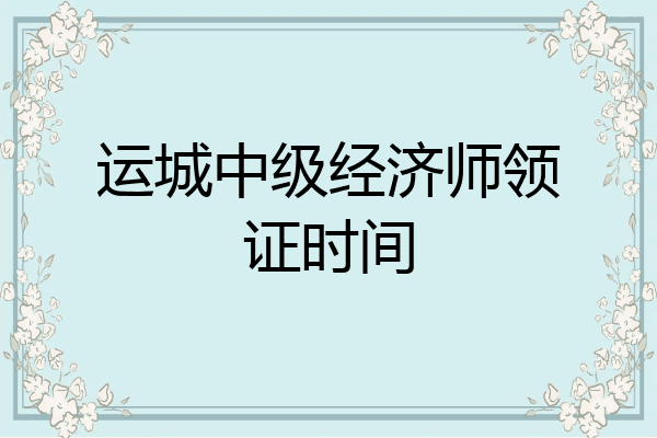 运城中级经济师领证时间