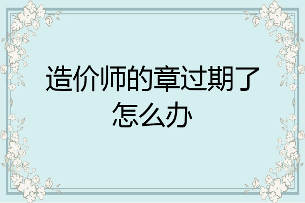 造价师的章过期了怎么办