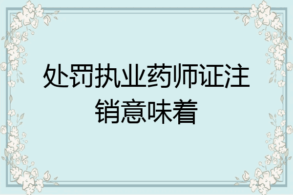 处罚执业药师证注销意味着