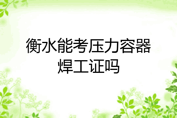 衡水能考压力容器焊工证吗