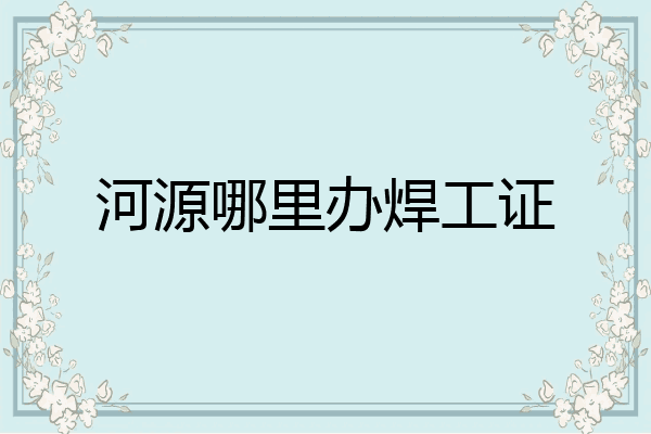 河源哪里办焊工证