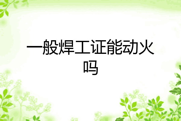 一般焊工证能动火吗