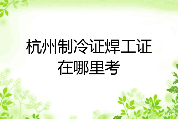 杭州制冷证焊工证在哪里考