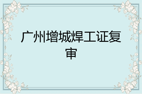 广州增城焊工证复审