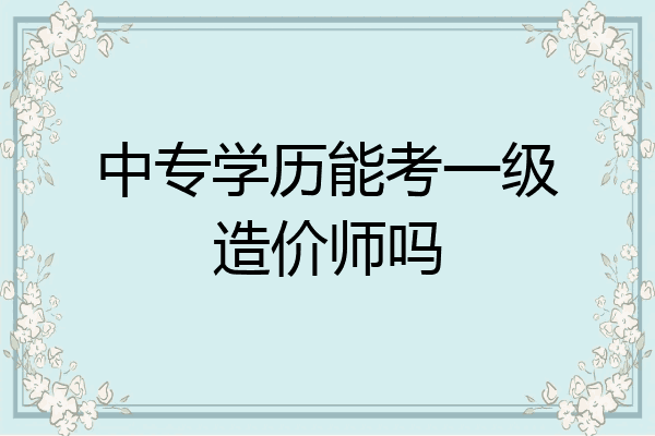 中专学历能考一级造价师吗