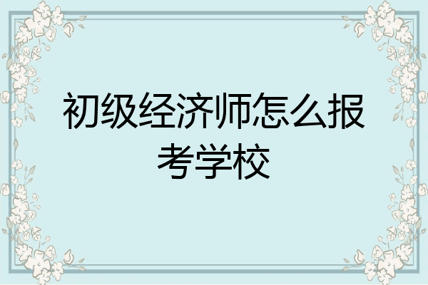 初级经济师怎么报考学校