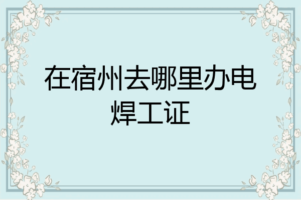 在宿州去哪里办电焊工证