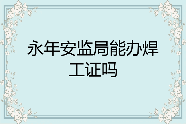永年安监局能办焊工证吗