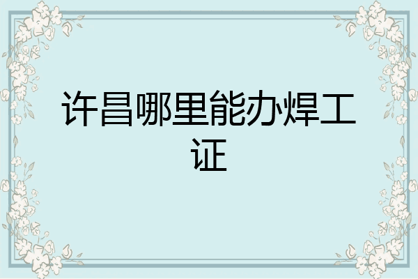 许昌哪里能办焊工证