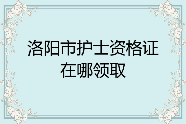 洛阳市护士资格证在哪领取