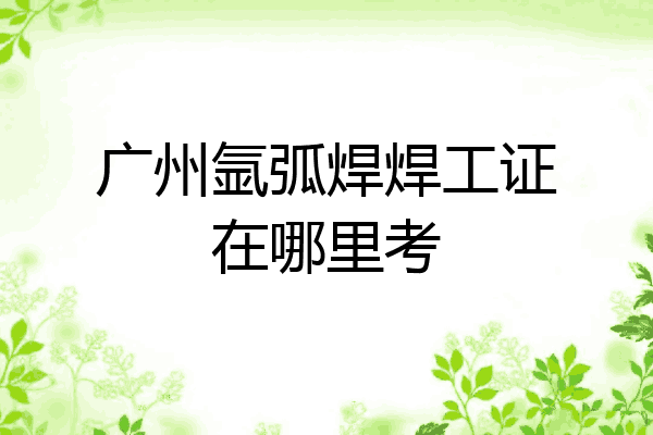 广州氩弧焊焊工证在哪里考