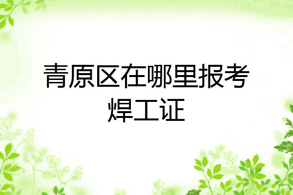 青原区在哪里报考焊工证