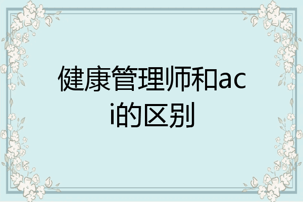 健康管理师和aci的区别