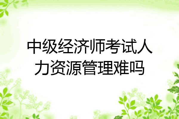 中级经济师考试人力资源管理难吗