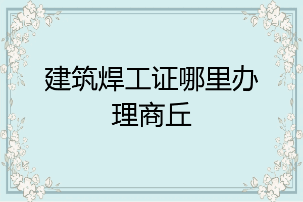 建筑焊工证哪里办理商丘