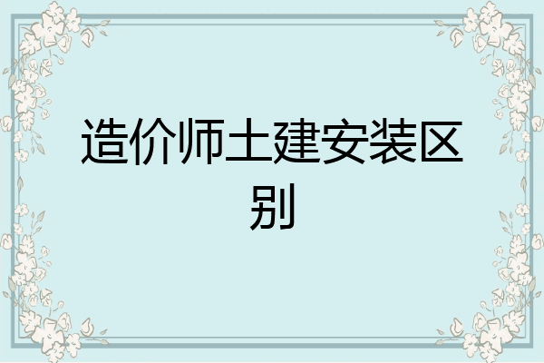造价师土建安装区别