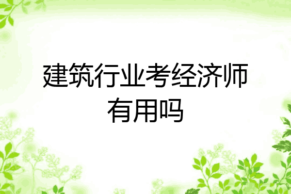 建筑行业考经济师有用吗