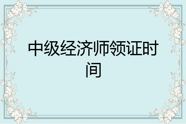 中级经济师领证时间
