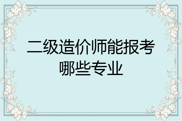 二级造价师能报考哪些专业