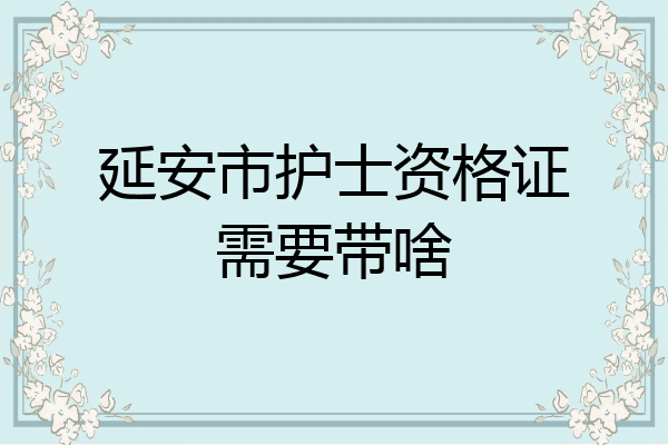 延安市护士资格证需要带啥