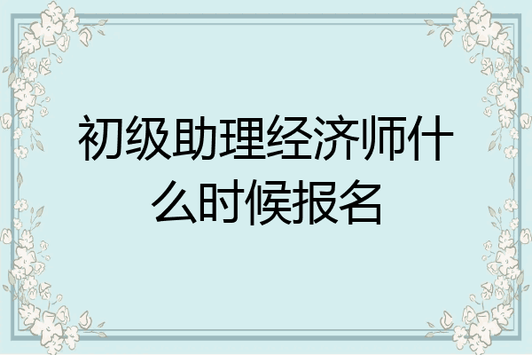 初级助理经济师什么时候报名