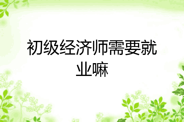 初级经济师需要就业嘛