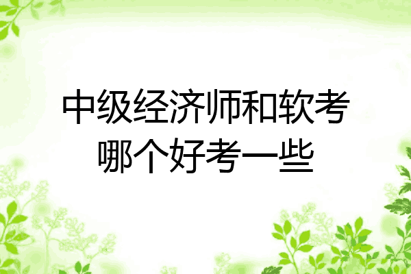 中级经济师和软考哪个好考一些