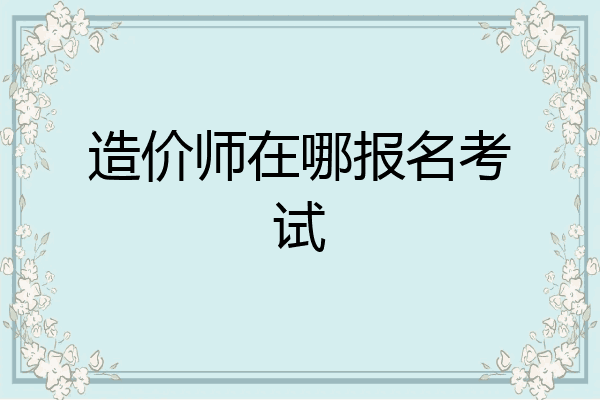 造价师在哪报名考试
