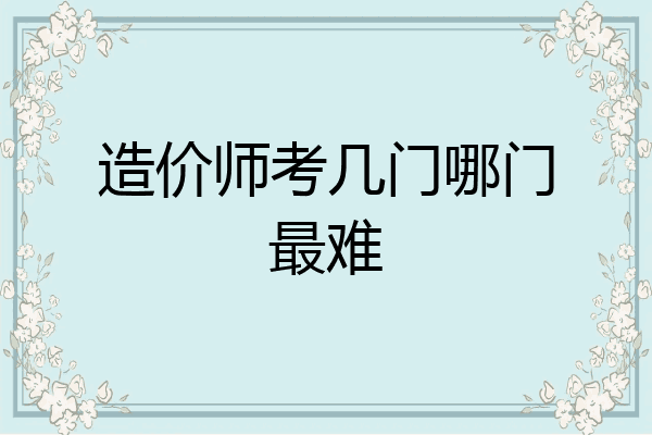造价师考几门哪门最难