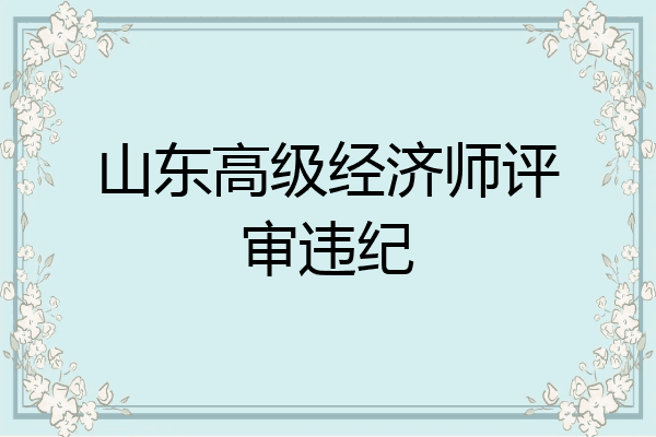 山东高级经济师评审违纪