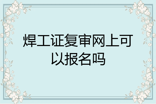焊工证复审网上可以报名吗