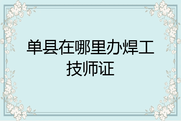 单县在哪里办焊工技师证