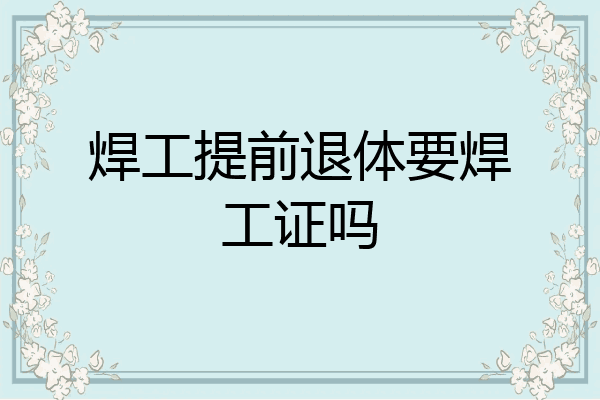 焊工提前退体要焊工证吗