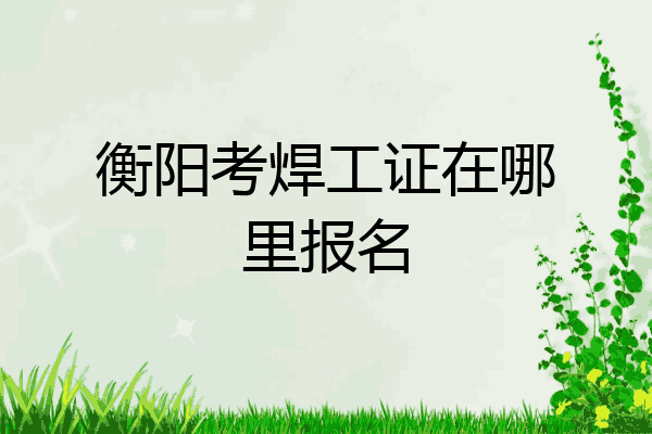 衡阳考焊工证在哪里报名