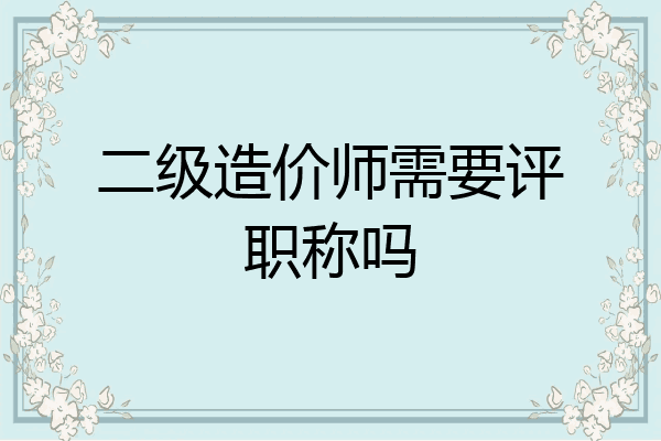 二级造价师需要评职称吗