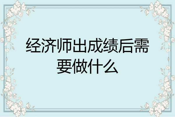 经济师出成绩后需要做什么