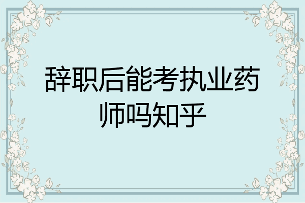 辞职后能考执业药师吗知乎