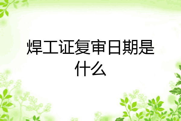 焊工证复审日期是什么