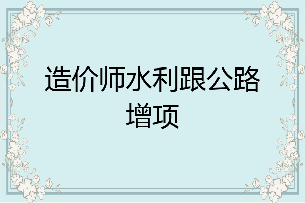造价师水利跟公路增项