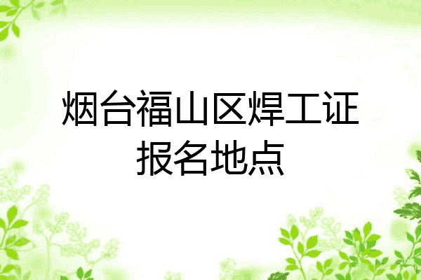 烟台福山区焊工证报名地点