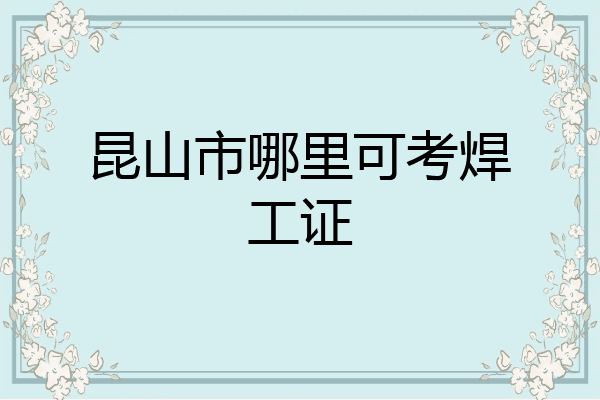 昆山市哪里可考焊工证