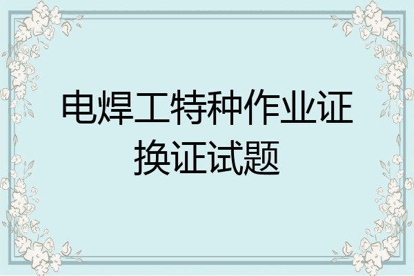 电焊工特种作业证换证试题