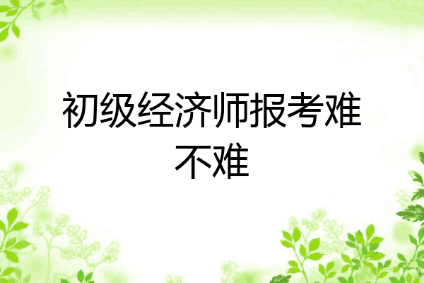初级经济师报考难不难