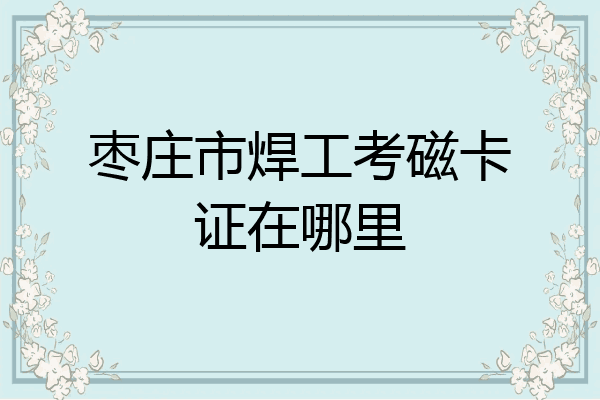 枣庄市焊工考磁卡证在哪里