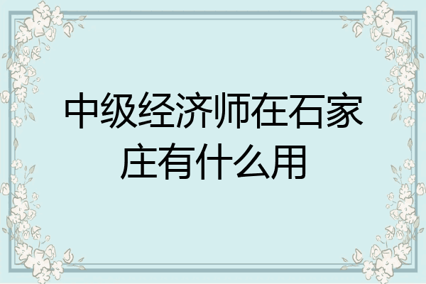 中级经济师在石家庄有什么用