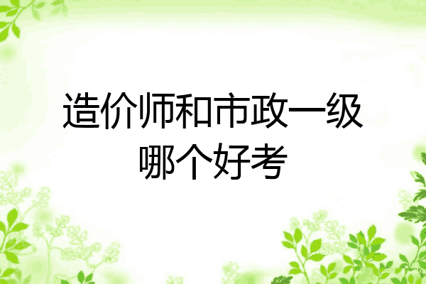 造价师和市政一级哪个好考