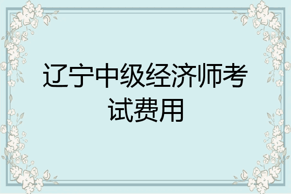 辽宁中级经济师考试费用