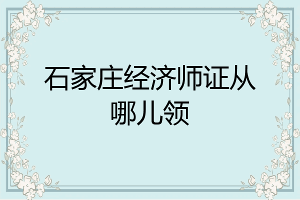 石家庄经济师证从哪儿领