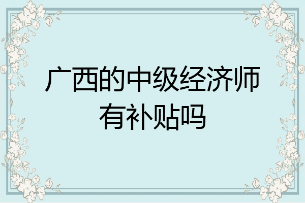 广西的中级经济师有补贴吗